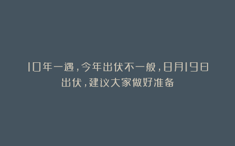 10年一遇，今年出伏不一般，8月19日出伏，建议大家做好准备