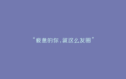 “疲惫的你，就这么发圈”