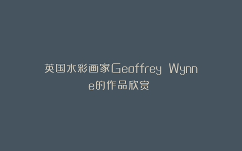 英国水彩画家Geoffrey Wynne的作品欣赏！​