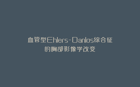 血管型Ehlers-Danlos综合征的胸部影像学改变
