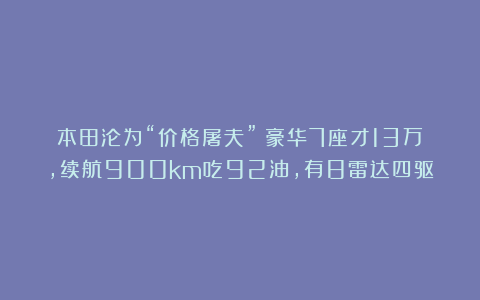 本田沦为“价格屠夫”！豪华7座才13万，续航900km吃92油，有8雷达四驱