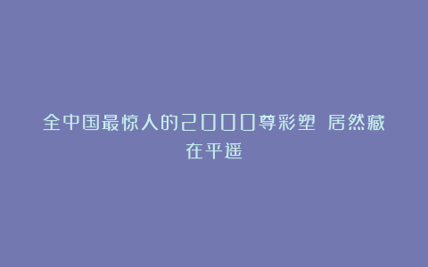 全中国最惊人的2000尊彩塑㊙️居然藏在平遥！
