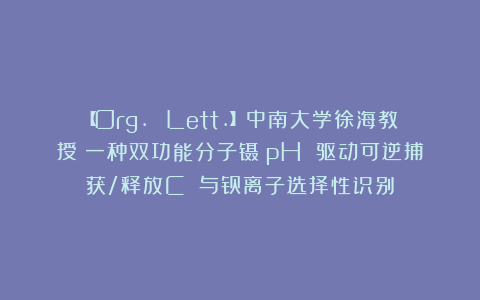 【Org. Lett.】中南大学徐海教授：一种双功能分子镊：pH 驱动可逆捕获/释放C₆₀与钡离子选择性识别