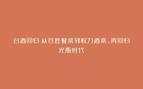 白酒回归：从百姓餐桌到权力酒桌，再回归光瓶时代