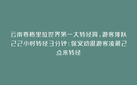 云南香格里拉世界第一大转经筒，游客排队22小时转经3分钟:保安劝退游客凌晨2点来转经