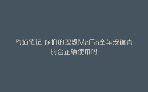 驾道笔记｜你们的理想MaGa全车按键真的会正确使用吗？