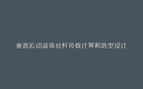 垂直运动滚珠丝杆负载计算和选型设计