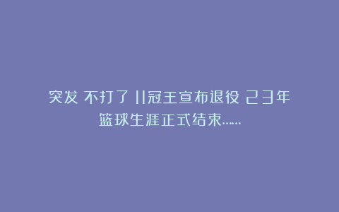 突发！不打了！11冠王宣布退役！23年篮球生涯正式结束……