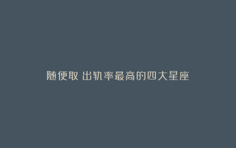 随便取：出轨率最高的四大星座