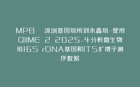MPB | 深圳基因组所刘永鑫组-使用QIIME 2 2025.4分析微生物组16S rDNA基因和ITS扩增子测序数据