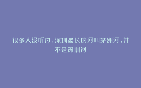 很多人没听过,深圳最长的河叫茅洲河,并不是深圳河