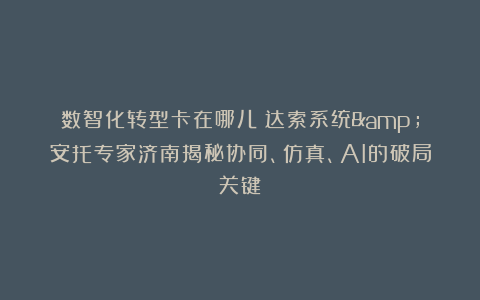 数智化转型卡在哪儿？达索系统&安托专家济南揭秘协同、仿真、AI的破局关键