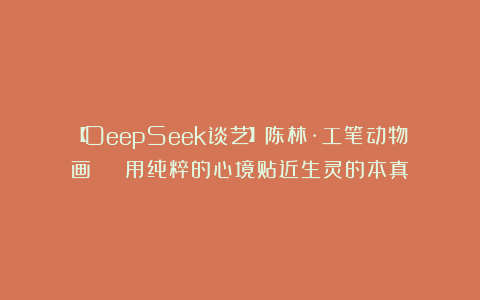 【DeepSeek谈艺】陈林·工笔动物画 | 用纯粹的心境贴近生灵的本真