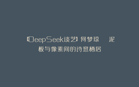 【DeepSeek谈艺】何梦琼 | 泥板与像素间的诗意栖居