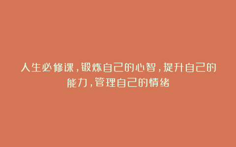 人生必修课，锻炼自己的心智，提升自己的能力，管理自己的情绪