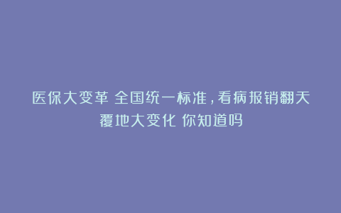 医保大变革！全国统一标准，看病报销翻天覆地大变化！你知道吗