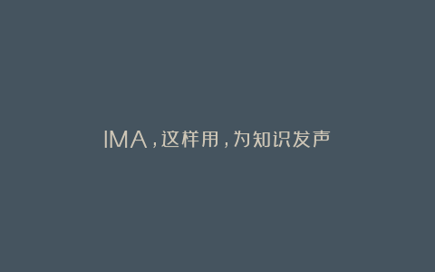 IMA，这样用，为知识发声