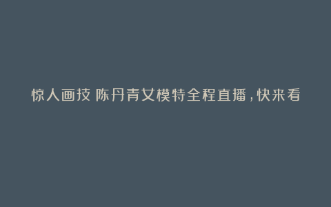 惊人画技！陈丹青女模特全程直播，快来看！