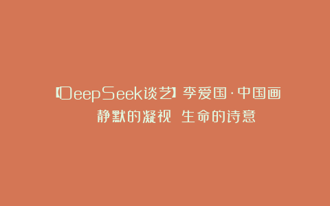 【DeepSeek谈艺】李爱国·中国画 | 静默的凝视 生命的诗意