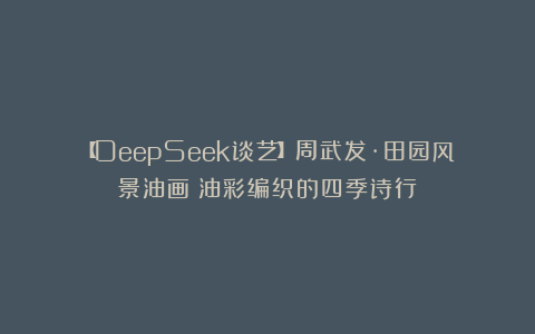 【DeepSeek谈艺】周武发·田园风景油画丨油彩编织的四季诗行