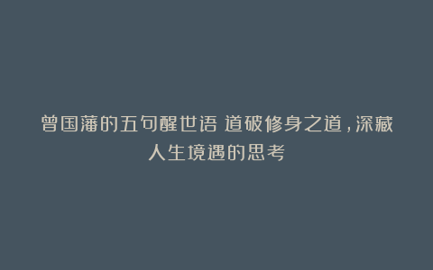 曾国藩的五句醒世语：道破修身之道，深藏人生境遇的思考