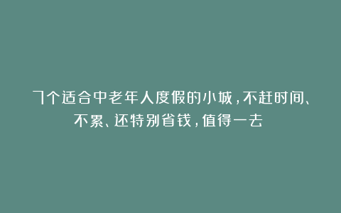 7个适合中老年人度假的小城，不赶时间、不累、还特别省钱，值得一去！！