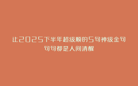 让2025下半年超级顺的5句神级金句：句句都是人间清醒！