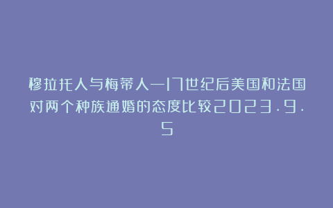 穆拉托人与梅蒂人—17世纪后美国和法国对两个种族通婚的态度比较2023.9.5