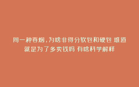 同一种香烟，为啥非得分软包和硬包？难道就是为了多卖钱吗？有啥科学解释？