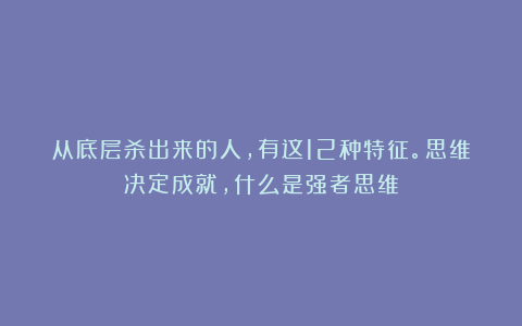 从底层杀出来的人，有这12种特征。思维决定成就，什么是强者思维