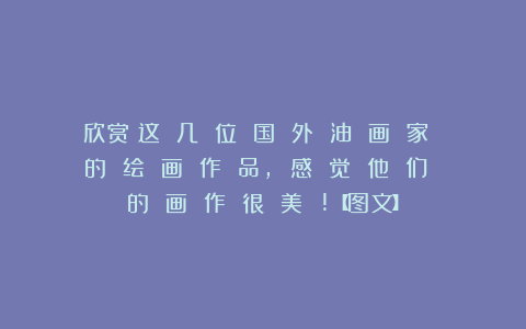 欣赏︱这 几 位 国 外 油 画 家 的 绘 画 作 品, 感 觉 他 们 的 画 作 很 美 !【图文】
