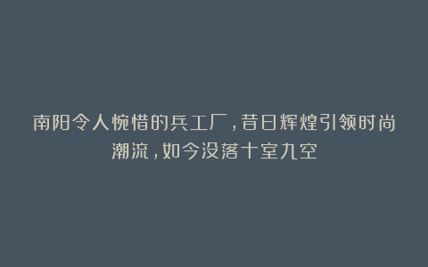 南阳令人惋惜的兵工厂，昔日辉煌引领时尚潮流，如今没落十室九空