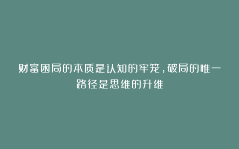 财富困局的本质是认知的牢笼，破局的唯一路径是思维的升维