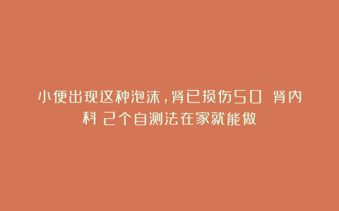 小便出现这种泡沫，肾已损伤50%？肾内科：2个自测法在家就能做