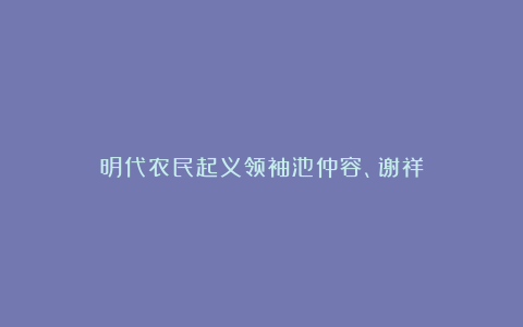 明代农民起义领袖池仲容、谢祥