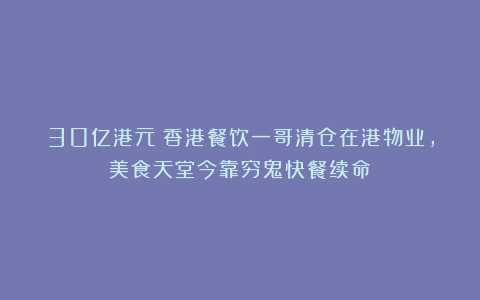 30亿港元！香港餐饮一哥清仓在港物业，美食天堂今靠穷鬼快餐续命