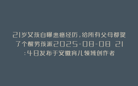 21岁女孩自曝患癌经历,给所有父母都提了个醒男孩派2025-08-08 21:48发布于安徽育儿领域创作者