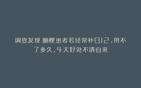 调查发现：脑梗患者若经常补B12，用不了多久，4大好处不请自来