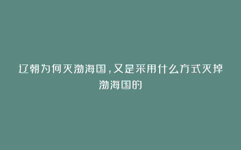 辽朝为何灭渤海国，又是采用什么方式灭掉渤海国的？