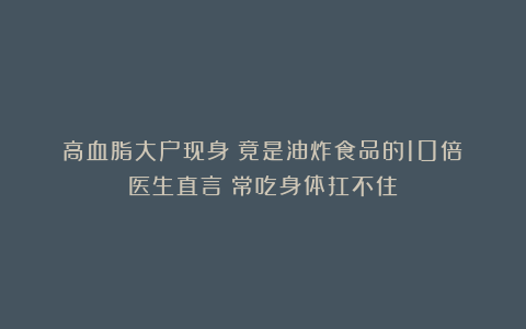 高血脂大户现身：竟是油炸食品的10倍！医生直言：常吃身体扛不住