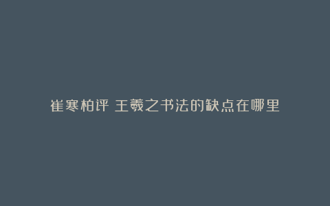 崔寒柏评：王羲之书法的缺点在哪里？