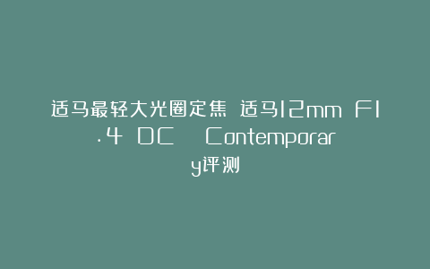适马最轻大光圈定焦 适马12mm F1.4 DC | Contemporary评测