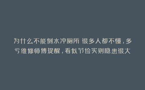 为什么不能倒水冲厕所？很多人都不懂，多亏维修师傅提醒，看似节俭实则隐患很大！