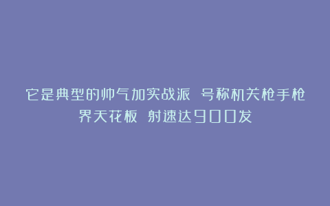 它是典型的帅气加实战派 号称机关枪手枪界天花板 射速达900发