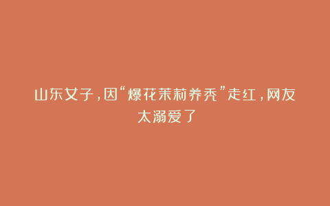 山东女子，因“爆花茉莉养秃”走红，网友：太溺爱了！