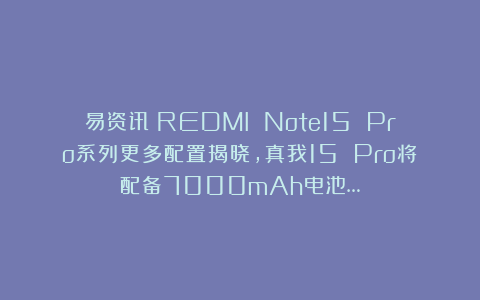 易资讯|REDMI Note15 Pro系列更多配置揭晓，真我15 Pro将配备7000mAh电池…