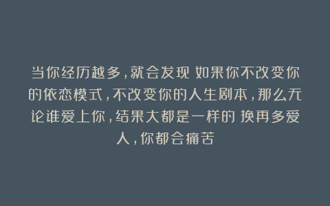 当你经历越多，就会发现：如果你不改变你的依恋模式，不改变你的人生剧本，那么无论谁爱上你，结果大都是一样的：换再多爱人，你都会痛苦