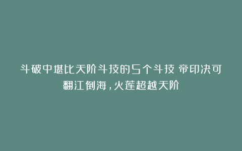 斗破中堪比天阶斗技的5个斗技：帝印决可翻江倒海，火莲超越天阶