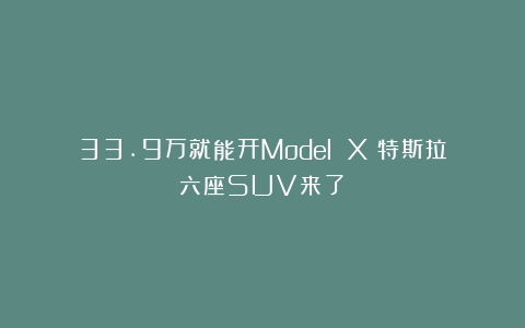 33.9万就能开Model X？特斯拉六座SUV来了！