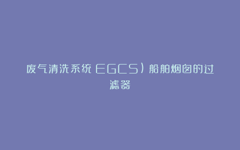 废气清洗系统（EGCS)：船舶烟囱的过滤器